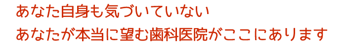 あなたが望む歯科医院があります